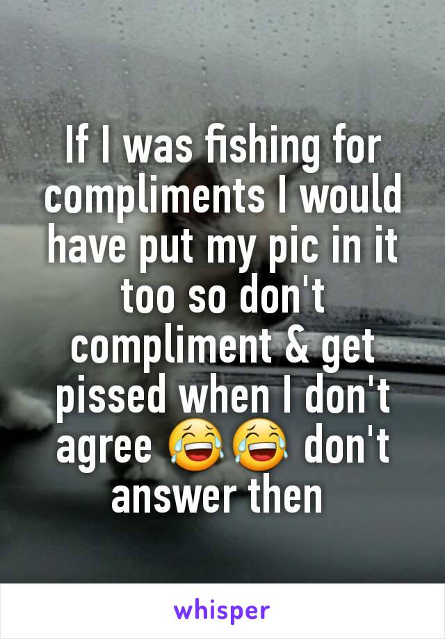 If I was fishing for compliments I would have put my pic in it too so don't compliment & get pissed when I don't agree 😂😂 don't answer then 