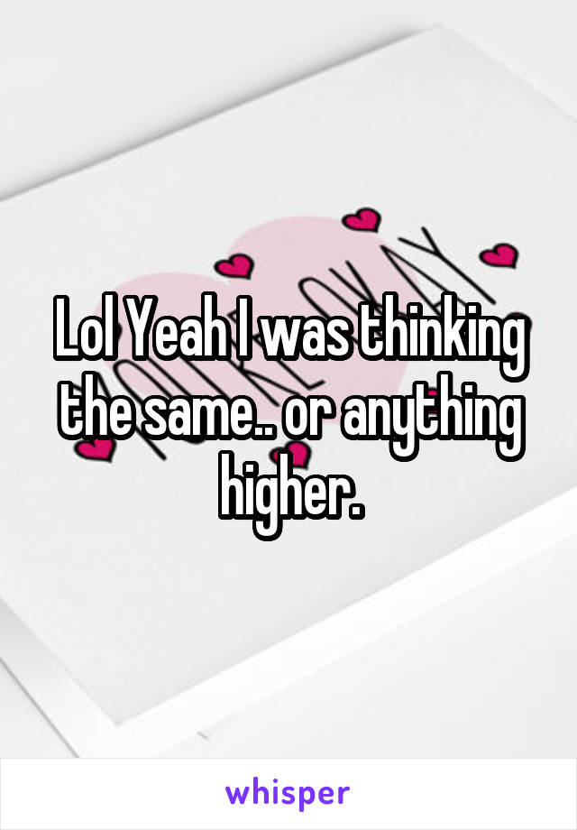 Lol Yeah I was thinking the same.. or anything higher.