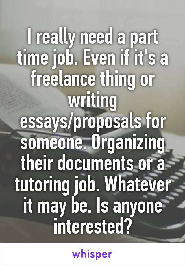I really need a part time job. Even if it's a freelance thing or writing essays/proposals for someone. Organizing their documents or a tutoring job. Whatever it may be. Is anyone interested?