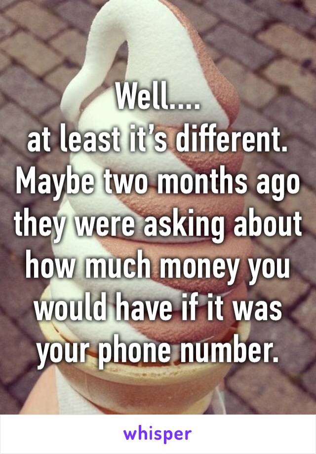 Well.... 
at least it’s different. 
Maybe two months ago they were asking about how much money you would have if it was your phone number. 