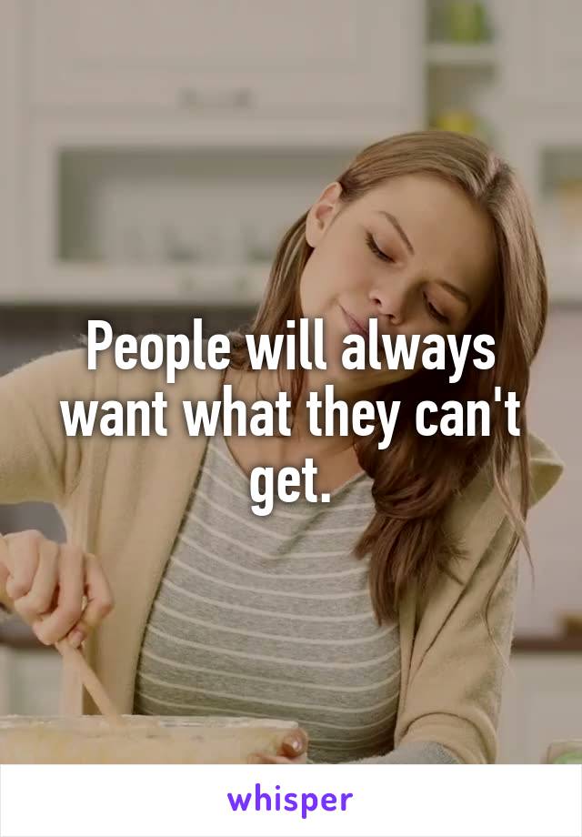 People will always want what they can't get.