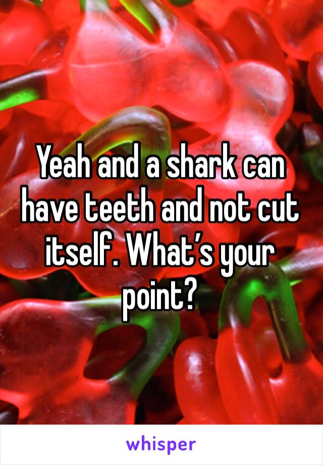 Yeah and a shark can have teeth and not cut itself. What’s your point?