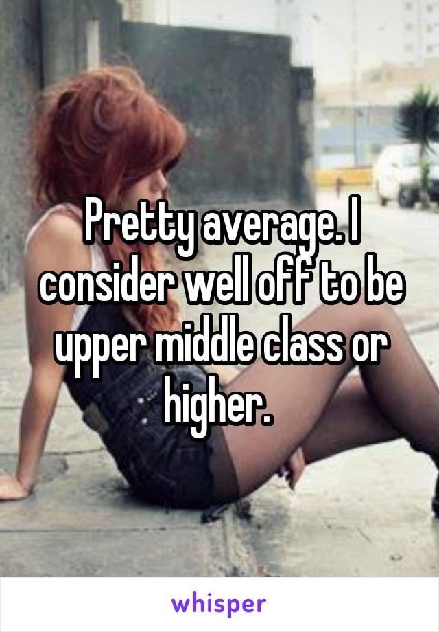 Pretty average. I consider well off to be upper middle class or higher. 