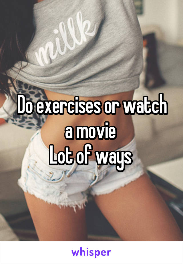 Do exercises or watch a movie 
Lot of ways 