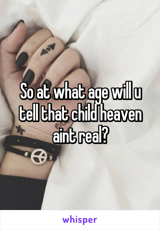 So at what age will u tell that child heaven aint real?