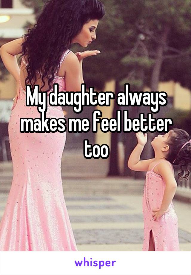 My daughter always makes me feel better too
