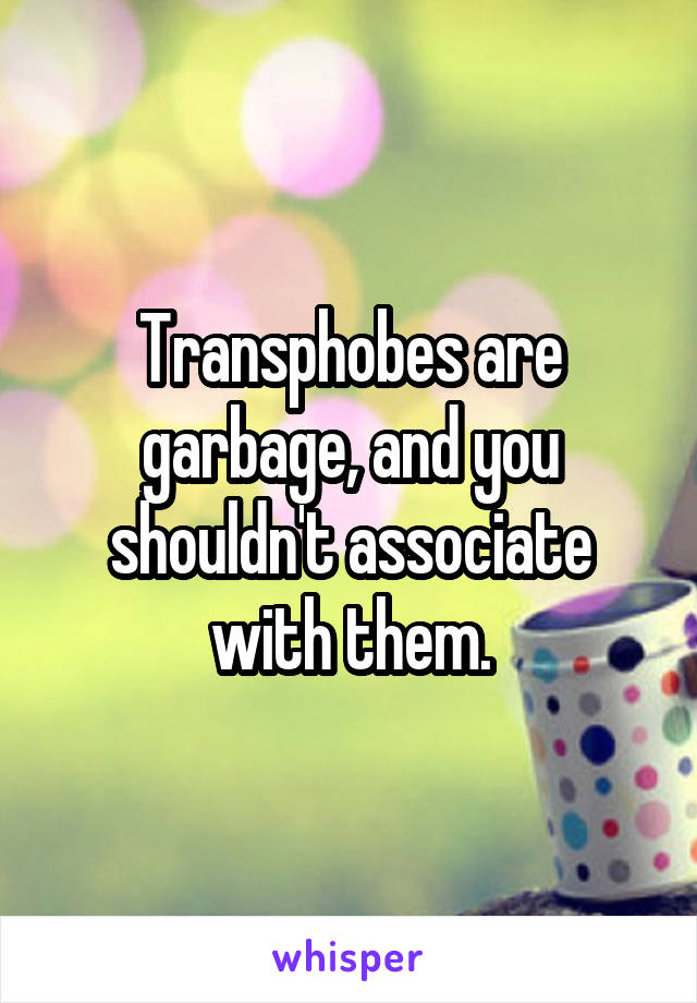 Transphobes are garbage, and you shouldn't associate with them.