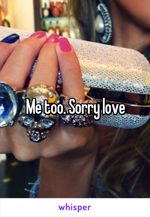 Me too. Sorry love