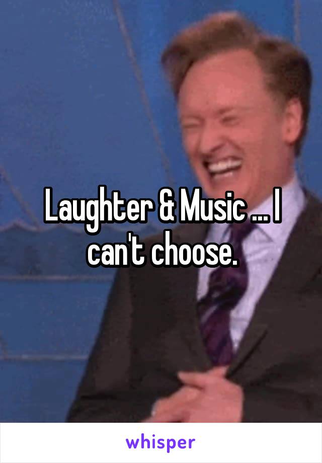 Laughter & Music ... I can't choose.
