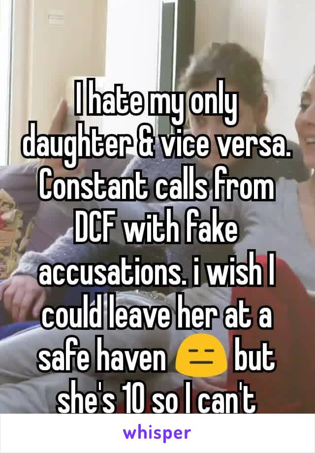 I hate my only daughter & vice versa. Constant calls from DCF with fake accusations. i wish I could leave her at a safe haven 😑 but she's 10 so I can't
