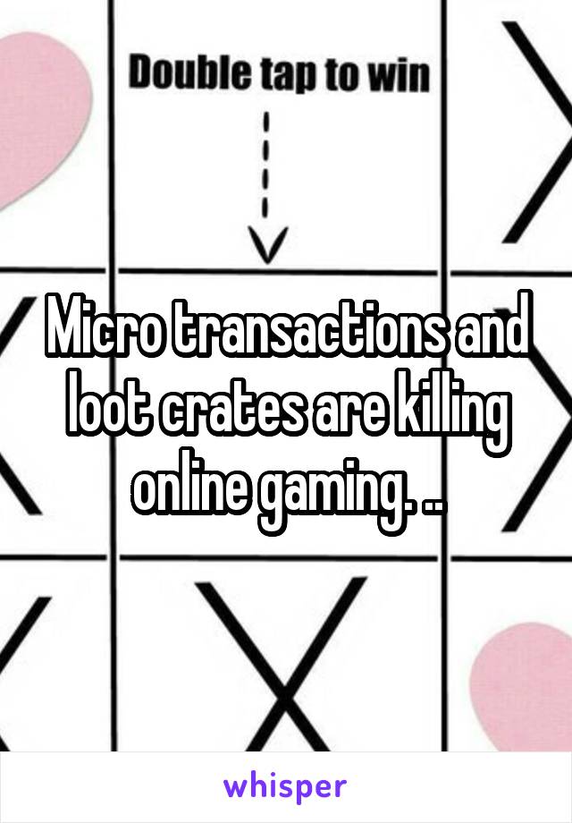Micro transactions and loot crates are killing online gaming. ..