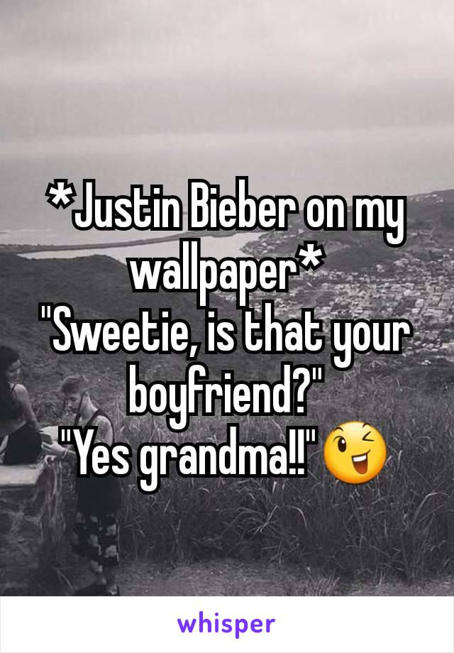 *Justin Bieber on my wallpaper*
"Sweetie, is that your boyfriend?"
"Yes grandma!!"😉