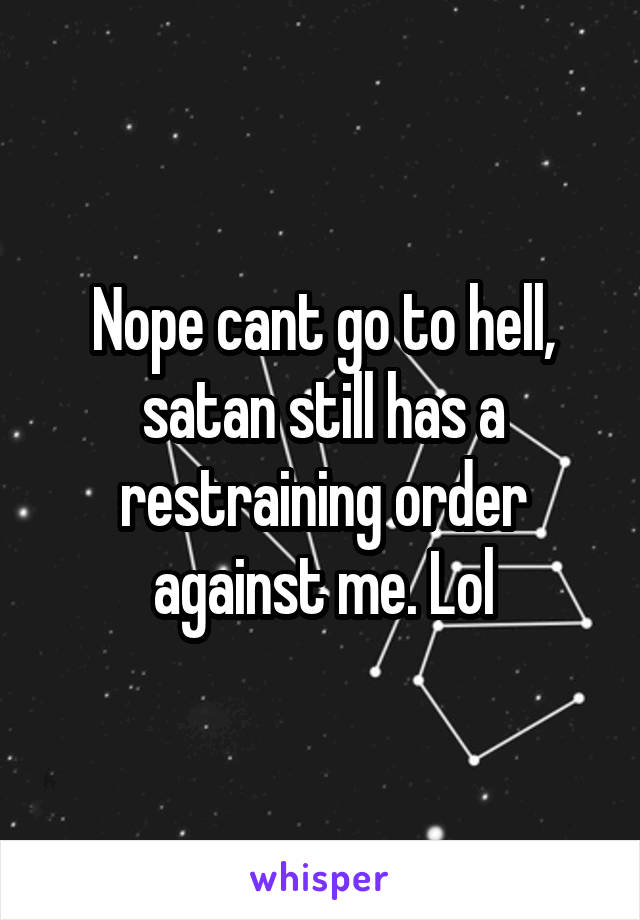 Nope cant go to hell, satan still has a restraining order against me. Lol