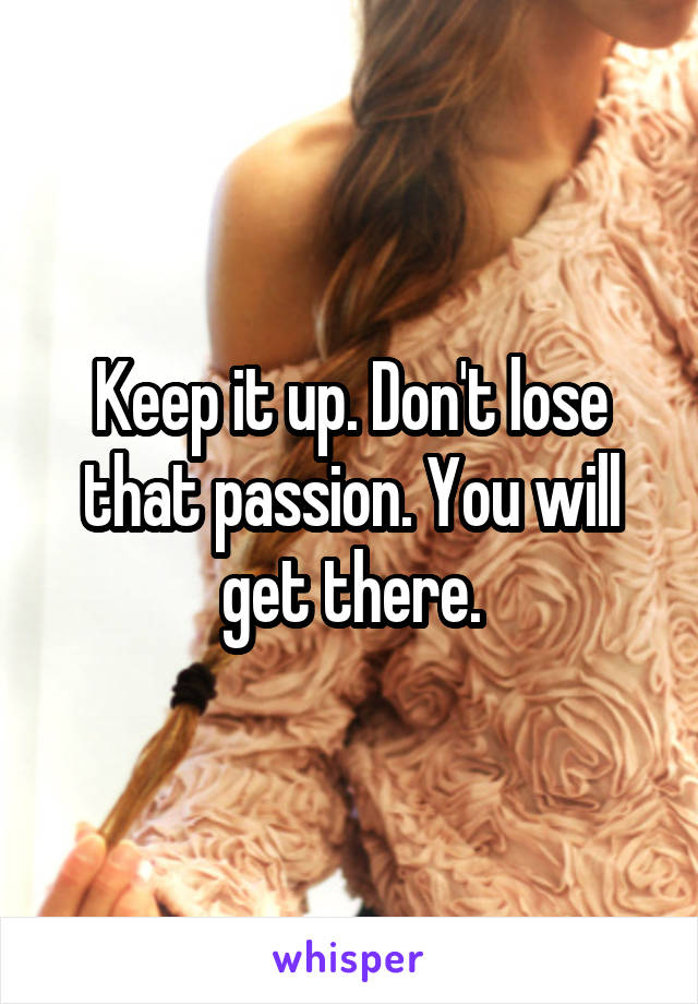 Keep it up. Don't lose that passion. You will get there.