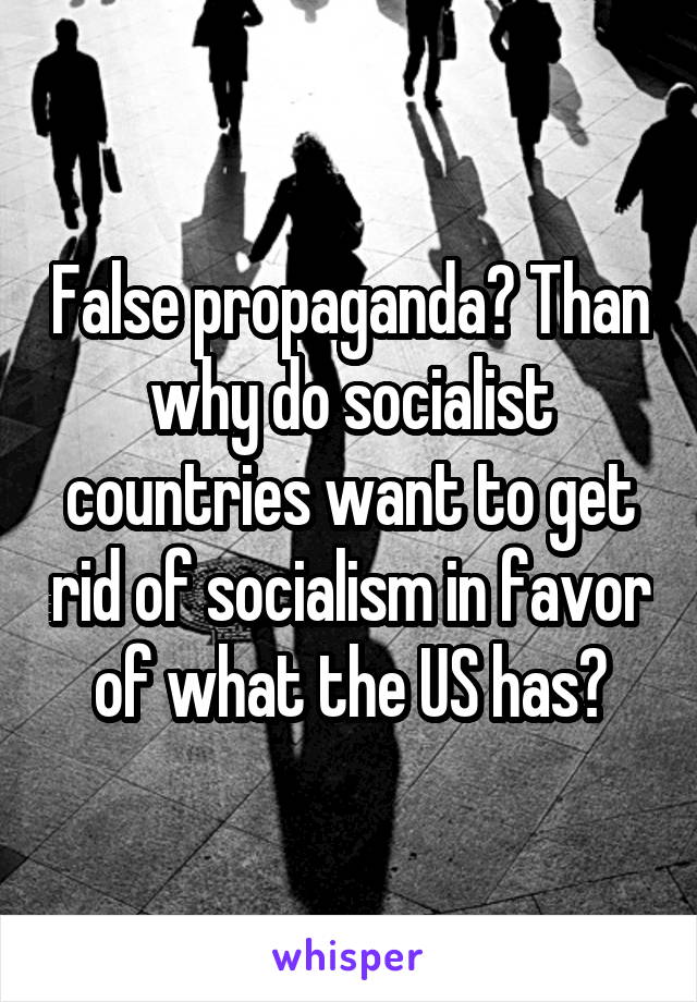 False propaganda? Than why do socialist countries want to get rid of socialism in favor of what the US has?