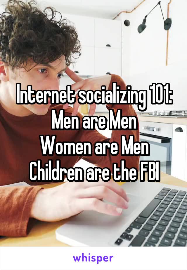 Internet socializing 101:
Men are Men
Women are Men
Children are the FBI