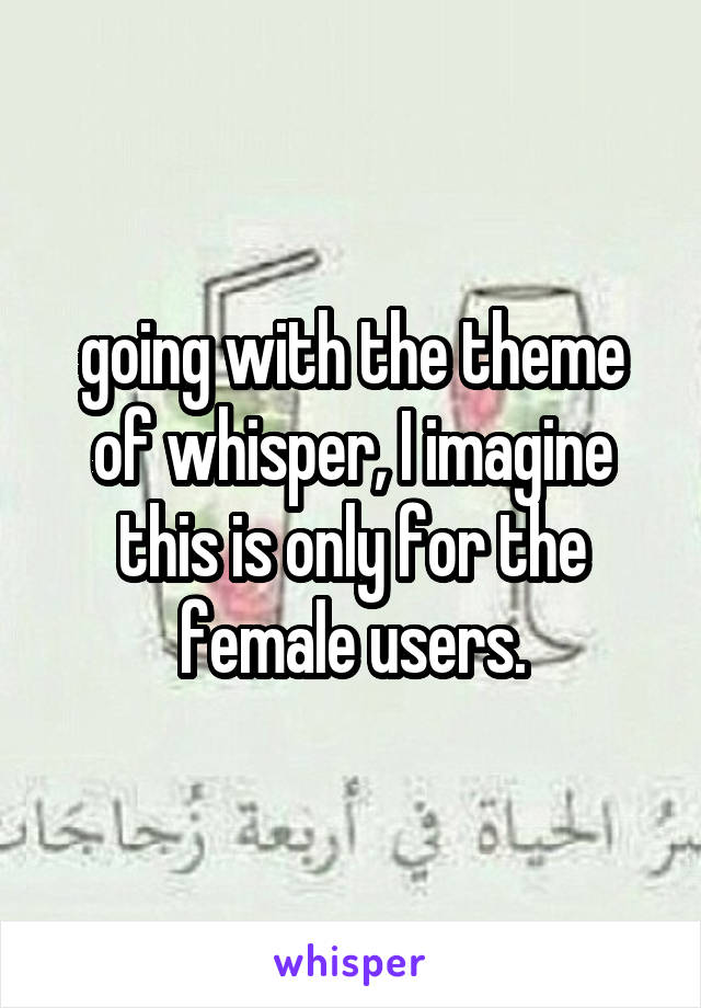 going with the theme of whisper, I imagine this is only for the female users.