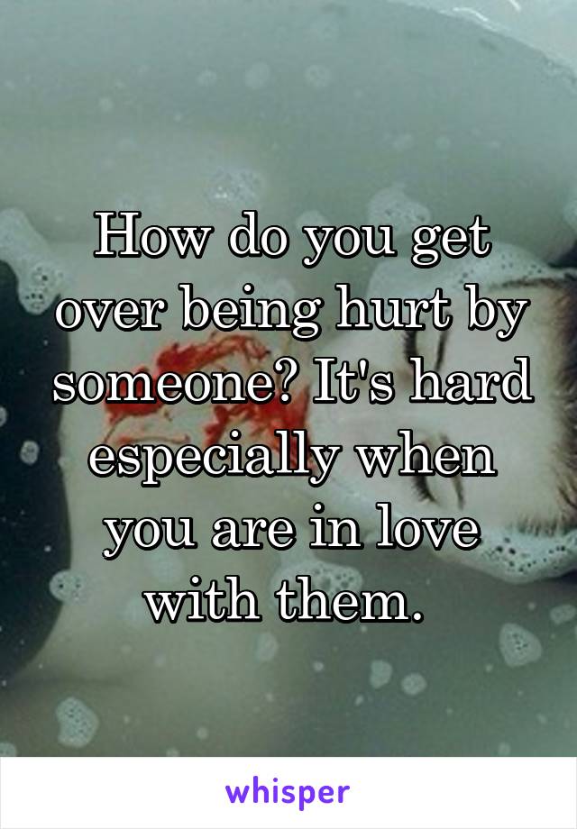 How do you get over being hurt by someone? It's hard especially when you are in love with them. 