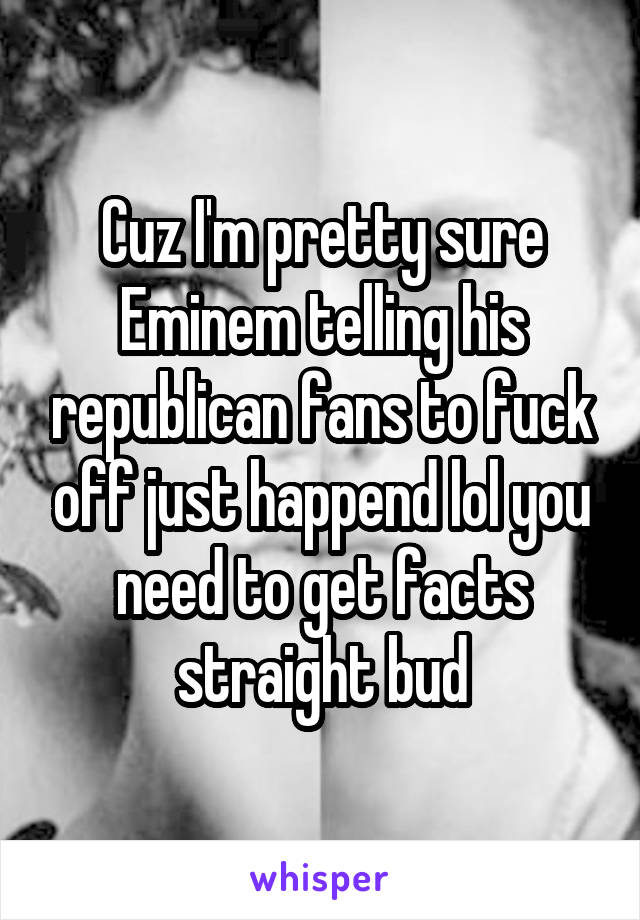 Cuz I'm pretty sure Eminem telling his republican fans to fuck off just happend lol you need to get facts straight bud