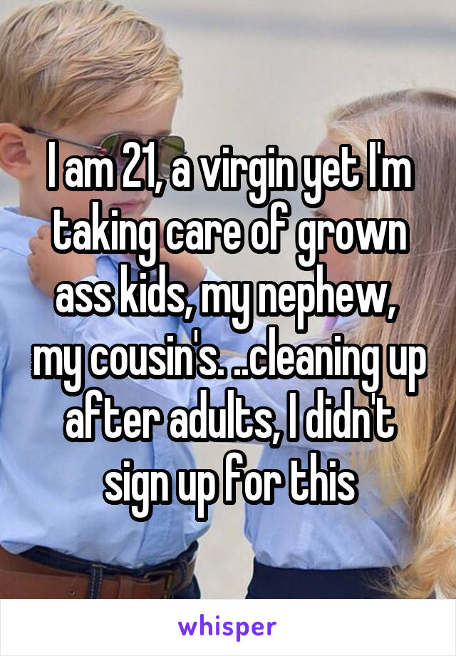 I am 21, a virgin yet I'm taking care of grown ass kids, my nephew,  my cousin's. ..cleaning up after adults, I didn't sign up for this