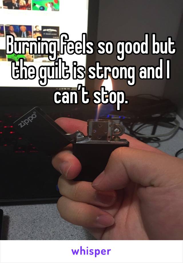 Burning feels so good but the guilt is strong and I can’t stop.