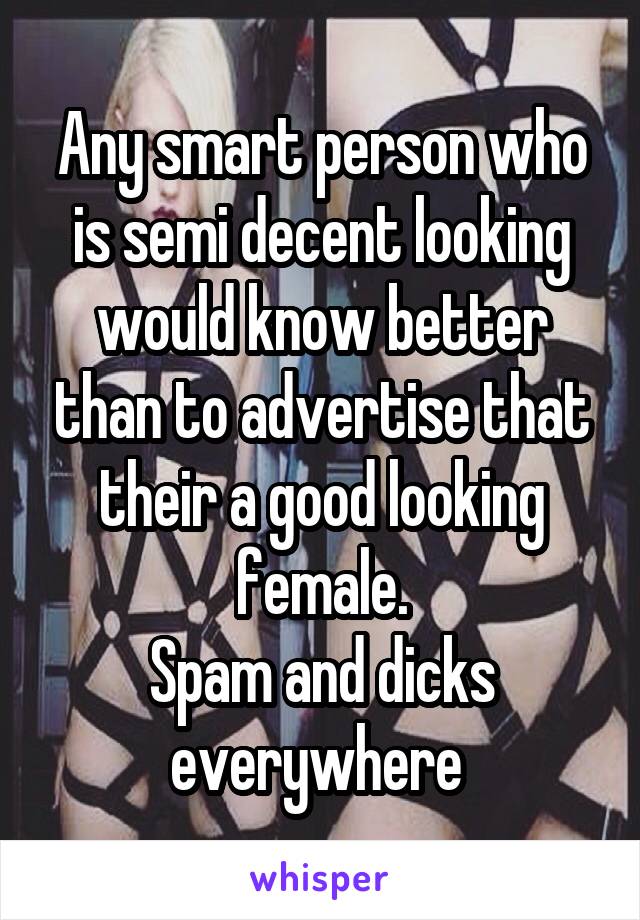 Any smart person who is semi decent looking would know better than to advertise that their a good looking female.
Spam and dicks everywhere 