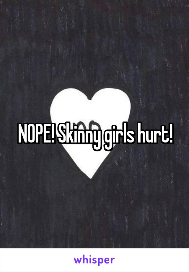NOPE! Skinny girls hurt!