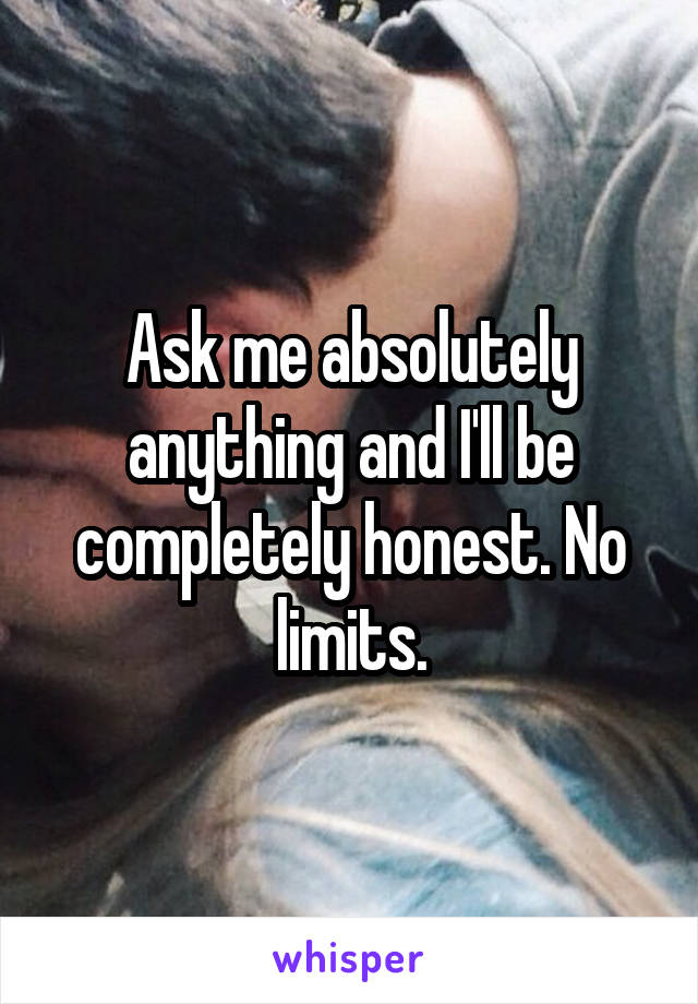 Ask me absolutely anything and I'll be completely honest. No limits.