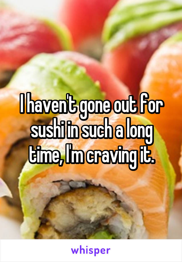 I haven't gone out for sushi in such a long time, I'm craving it.