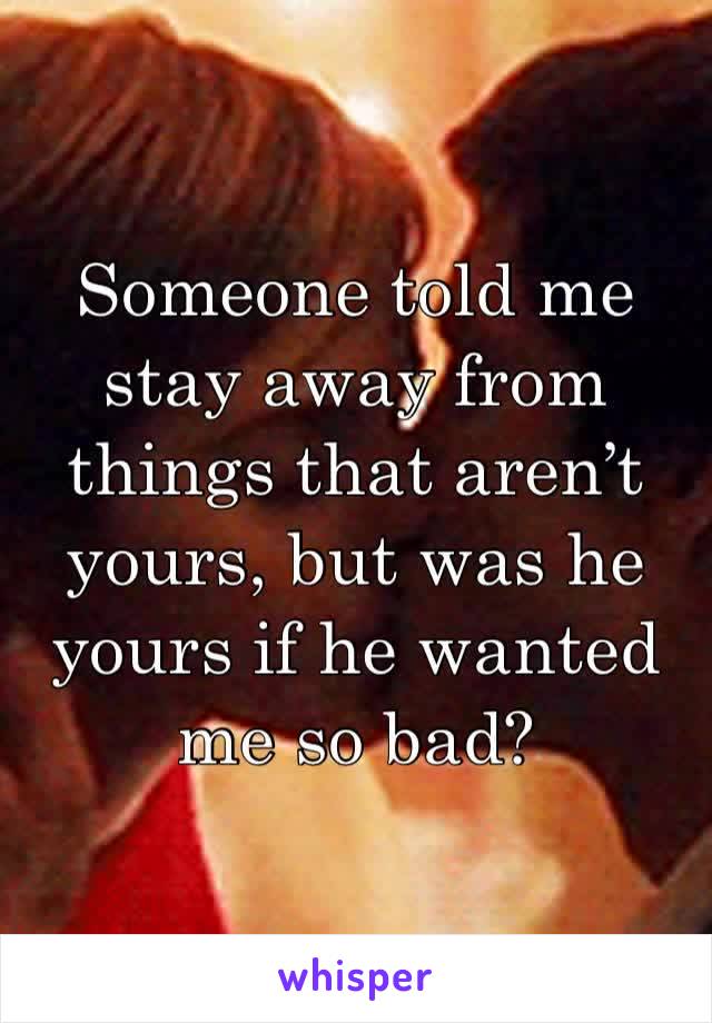 Someone told me stay away from things that aren’t yours, but was he yours if he wanted me so bad?