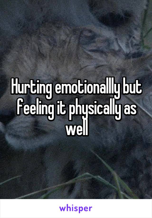 Hurting emotionallly but feeling it physically as well