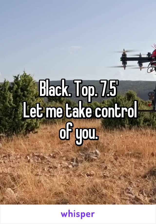 Black. Top. 7.5'
 Let me take control of you.