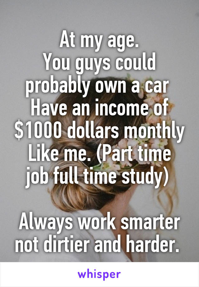 At my age.
You guys could probably own a car 
Have an income of $1000 dollars monthly
Like me. (Part time job full time study) 

Always work smarter not dirtier and harder. 