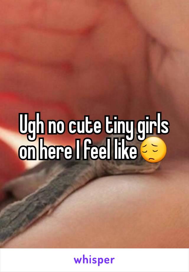 Ugh no cute tiny girls on here I feel like😔