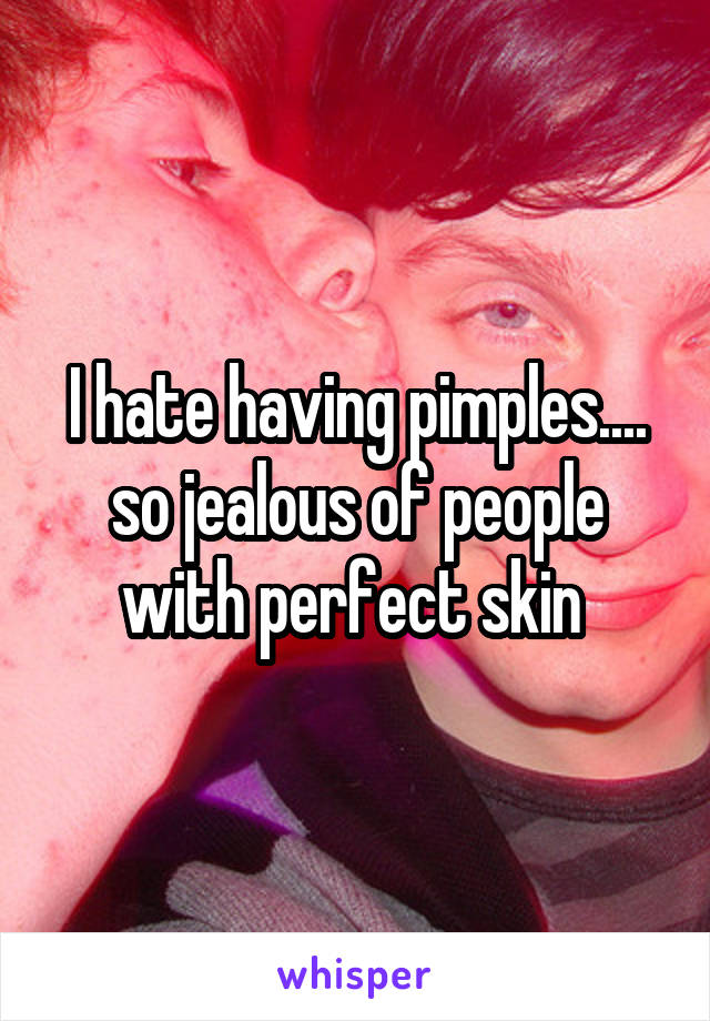 I hate having pimples.... so jealous of people with perfect skin 