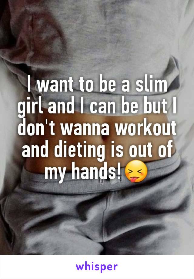 I want to be a slim girl and I can be but I don't wanna workout and dieting is out of my hands!😝
