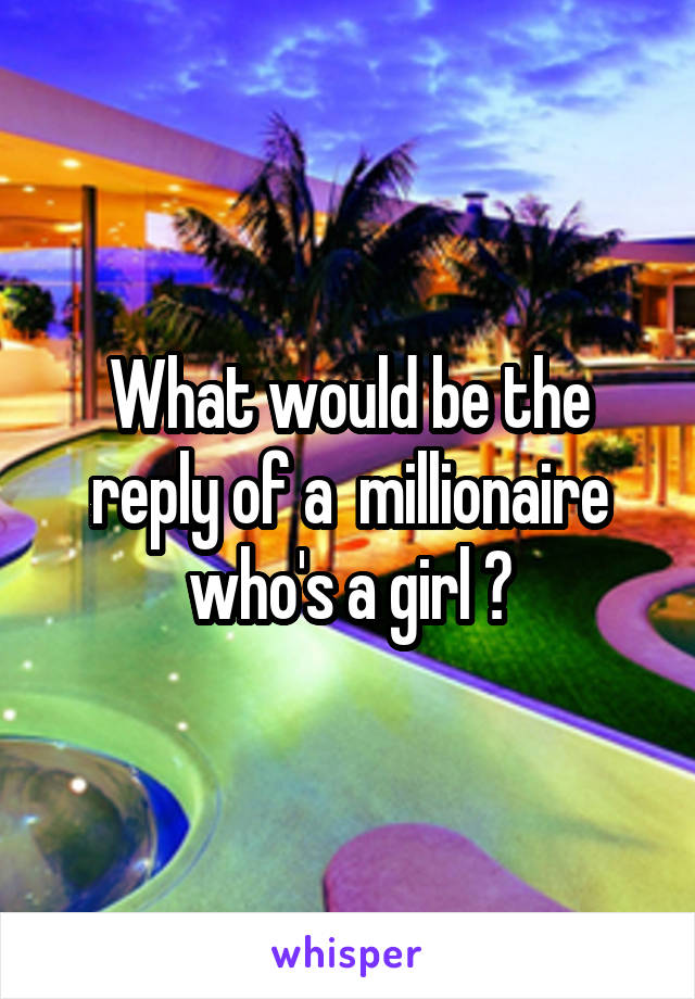 What would be the reply of a  millionaire who's a girl ?