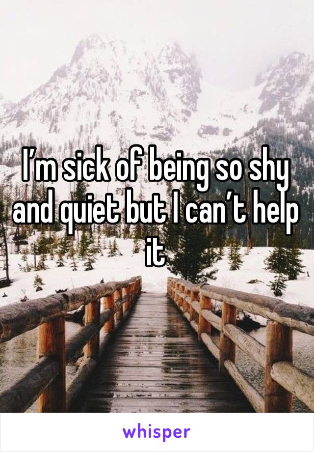 I’m sick of being so shy and quiet but I can’t help it 