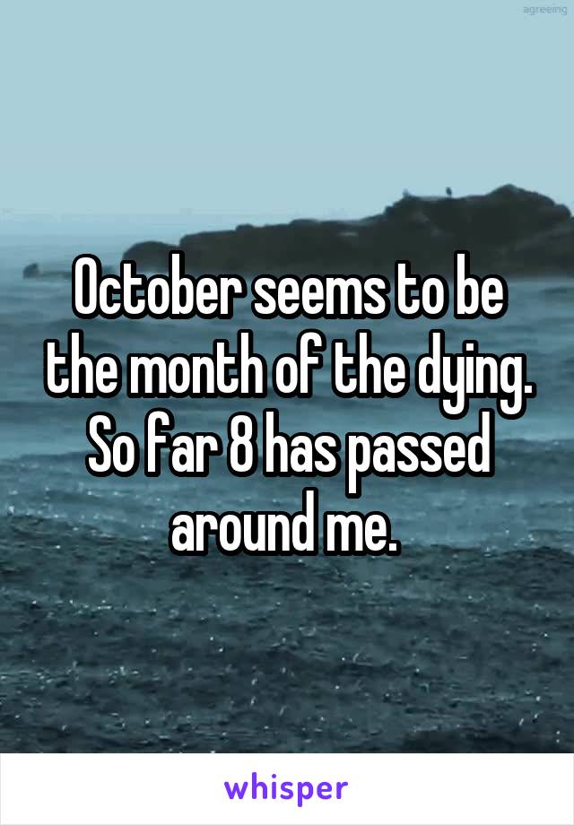October seems to be the month of the dying.
So far 8 has passed around me. 