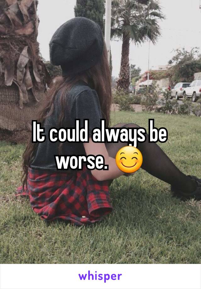It could always be worse. 😊