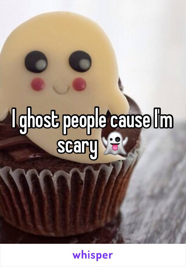 I ghost people cause I'm scary 👻 