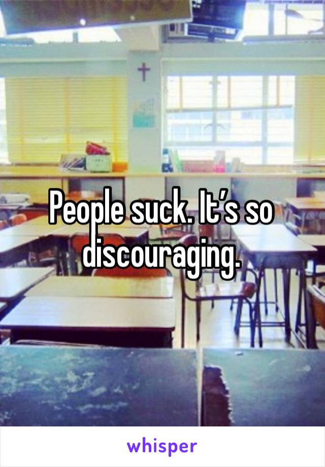 People suck. It’s so discouraging. 
