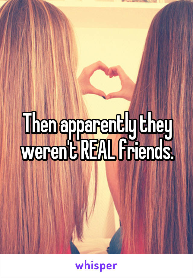 Then apparently they weren't REAL friends.