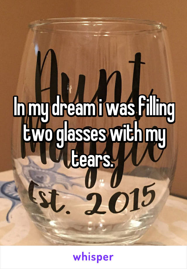 In my dream i was filling two glasses with my tears. 