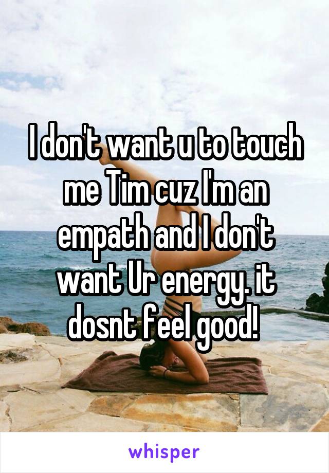 I don't want u to touch me Tim cuz I'm an empath and I don't want Ur energy. it dosnt feel good! 