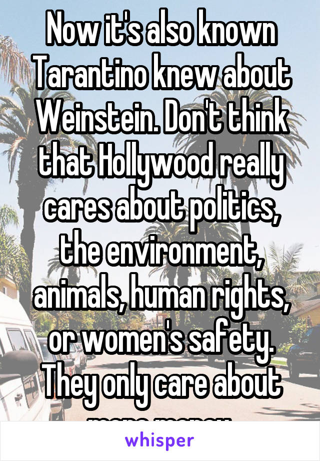 Now it's also known Tarantino knew about Weinstein. Don't think that Hollywood really cares about politics, the environment, animals, human rights, or women's safety. They only care about more money.