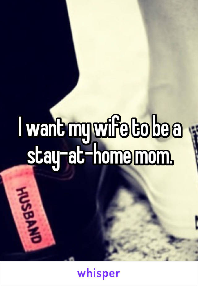 I want my wife to be a stay-at-home mom.