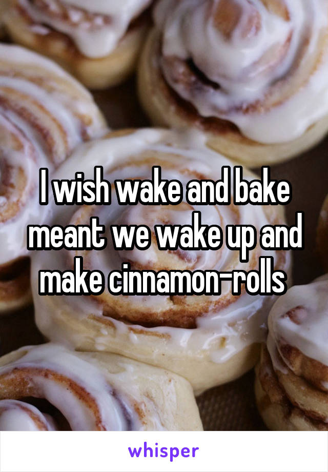 I wish wake and bake meant we wake up and make cinnamon-rolls 