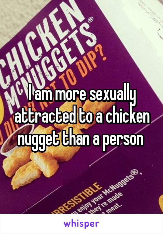 I am more sexually attracted to a chicken nugget than a person 