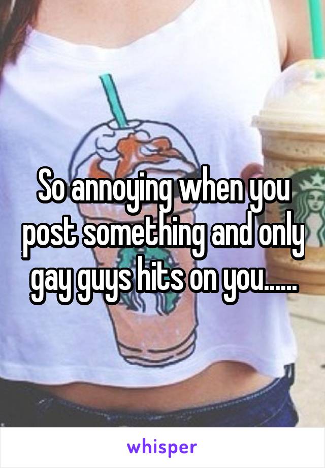 So annoying when you post something and only gay guys hits on you......